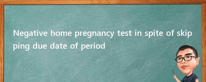 Negative home pregnancy test in spite of skipping due date of period?